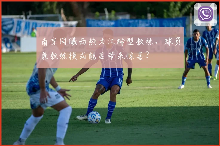 南京同曦西热力江转型教练，球员兼教练模式能否带来惊喜？