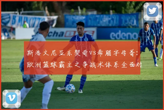 斯洛文尼亚东契奇vs希腊字母哥：欧洲篮球霸主之争战术体系全面对比