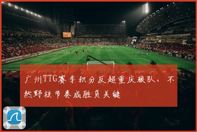 广州TTG赛季积分反超重庆狼队，不然野核节奏成胜负关键