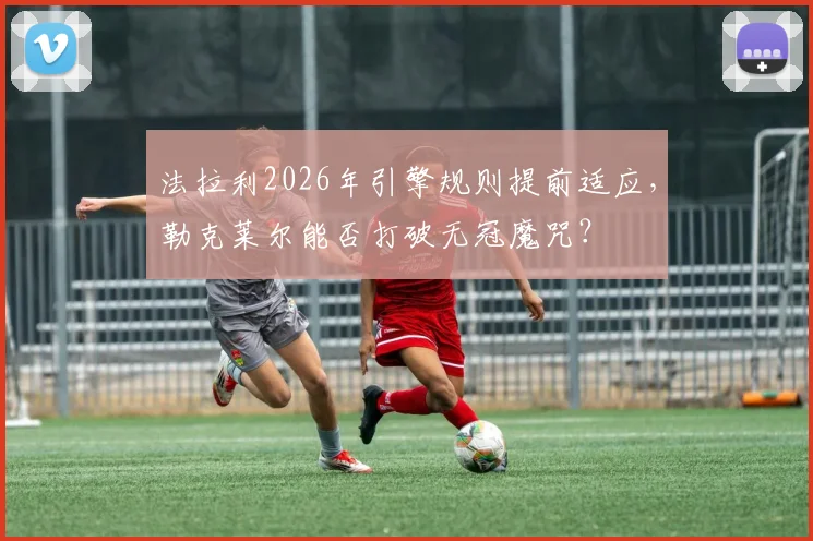 法拉利2026年引擎规则提前适应，勒克莱尔能否打破无冠魔咒？
