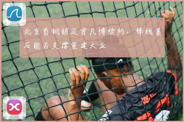 北京首钢锁定曾凡博续约，锋线基石能否支撑重建大业
