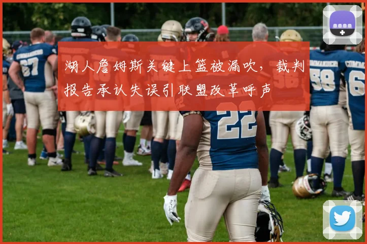 湖人詹姆斯关键上篮被漏吹，裁判报告承认失误引联盟改革呼声